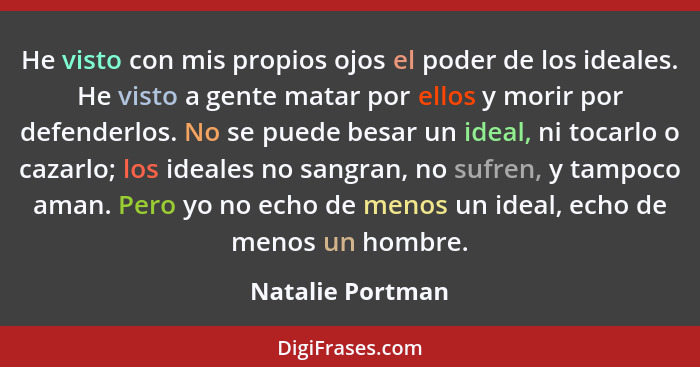 He visto con mis propios ojos el poder de los ideales. He visto a gente matar por ellos y morir por defenderlos. No se puede besar u... - Natalie Portman