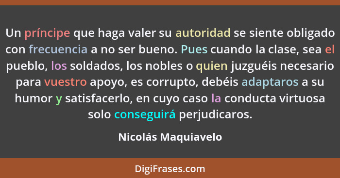 Un príncipe que haga valer su autoridad se siente obligado con frecuencia a no ser bueno. Pues cuando la clase, sea el pueblo, lo... - Nicolás Maquiavelo