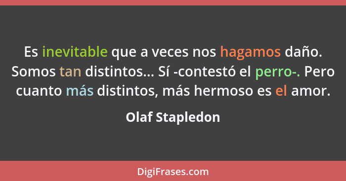 Es inevitable que a veces nos hagamos daño. Somos tan distintos... Sí -contestó el perro-. Pero cuanto más distintos, más hermoso es... - Olaf Stapledon