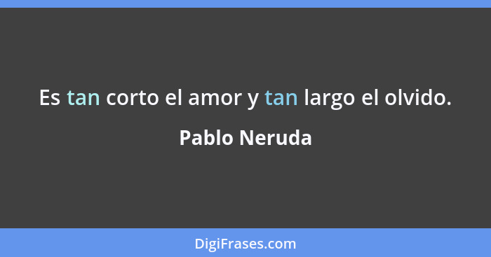 Es tan corto el amor y tan largo el olvido.... - Pablo Neruda