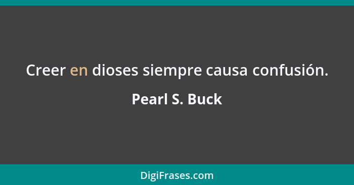 Creer en dioses siempre causa confusión.... - Pearl S. Buck