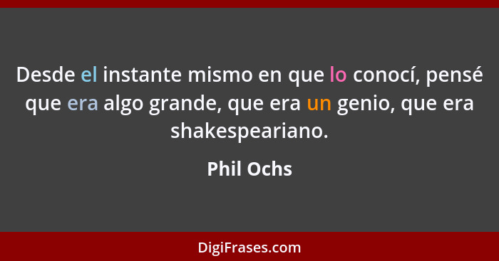 Desde el instante mismo en que lo conocí, pensé que era algo grande, que era un genio, que era shakespeariano.... - Phil Ochs