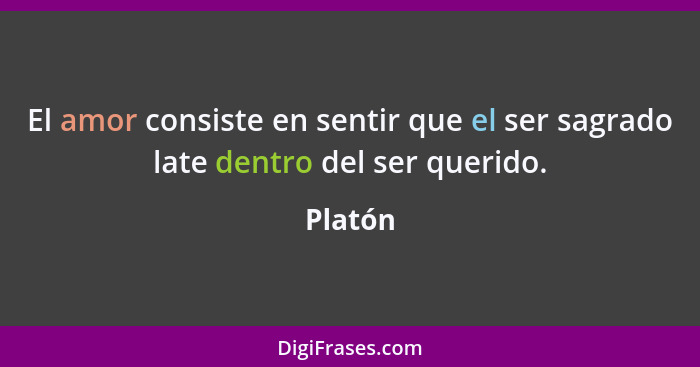 El amor consiste en sentir que el ser sagrado late dentro del ser querido.... - Platón