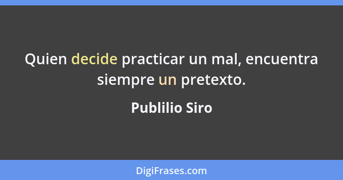 Quien decide practicar un mal, encuentra siempre un pretexto.... - Publilio Siro