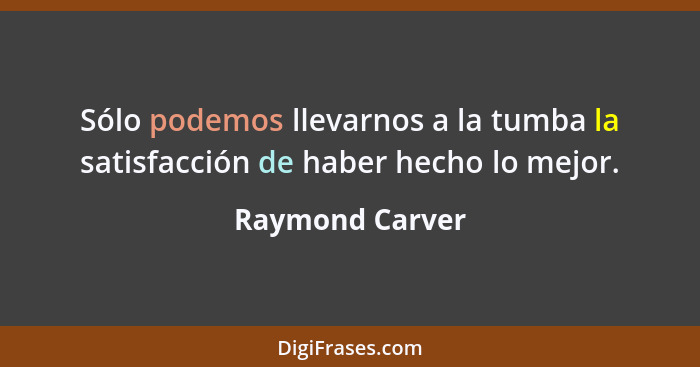 Sólo podemos llevarnos a la tumba la satisfacción de haber hecho lo mejor.... - Raymond Carver