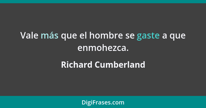 Vale más que el hombre se gaste a que enmohezca.... - Richard Cumberland