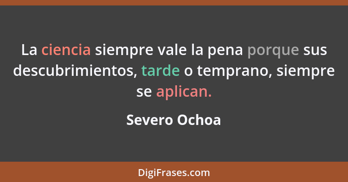 La ciencia siempre vale la pena porque sus descubrimientos, tarde o temprano, siempre se aplican.... - Severo Ochoa