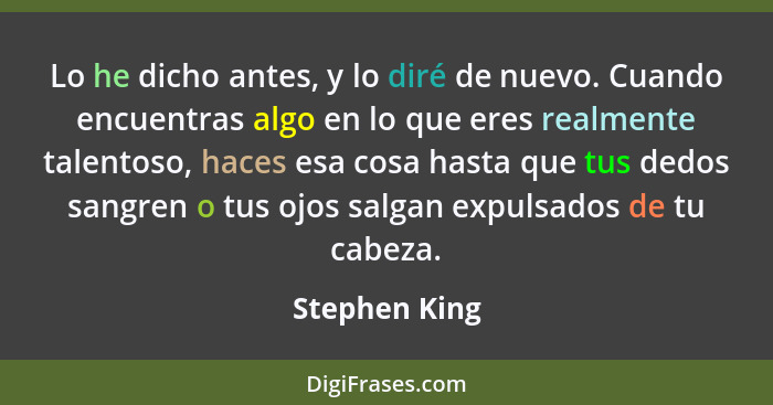 Lo he dicho antes, y lo diré de nuevo. Cuando encuentras algo en lo que eres realmente talentoso, haces esa cosa hasta que tus dedos sa... - Stephen King