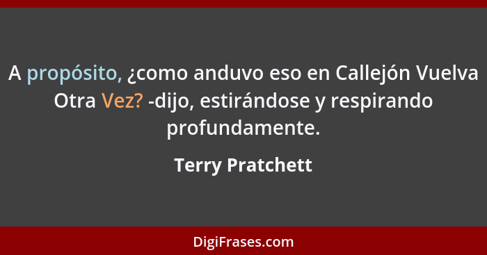 A propósito, ¿como anduvo eso en Callejón Vuelva Otra Vez? -dijo, estirándose y respirando profundamente.... - Terry Pratchett