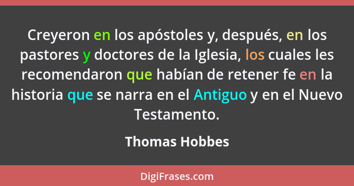 Creyeron en los apóstoles y, después, en los pastores y doctores de la Iglesia, los cuales les recomendaron que habían de retener fe e... - Thomas Hobbes