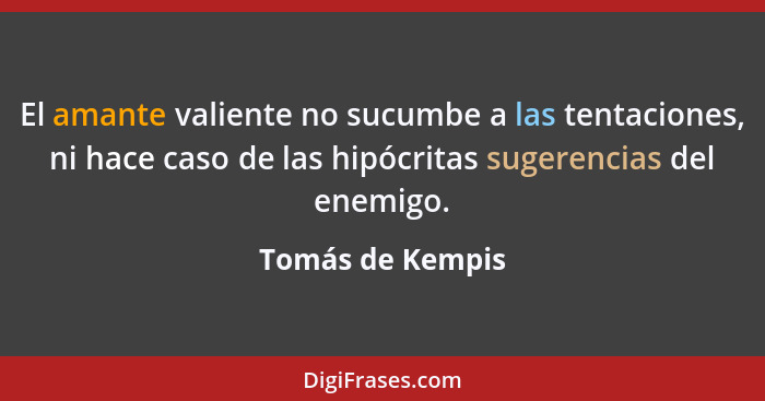 El amante valiente no sucumbe a las tentaciones, ni hace caso de las hipócritas sugerencias del enemigo.... - Tomás de Kempis