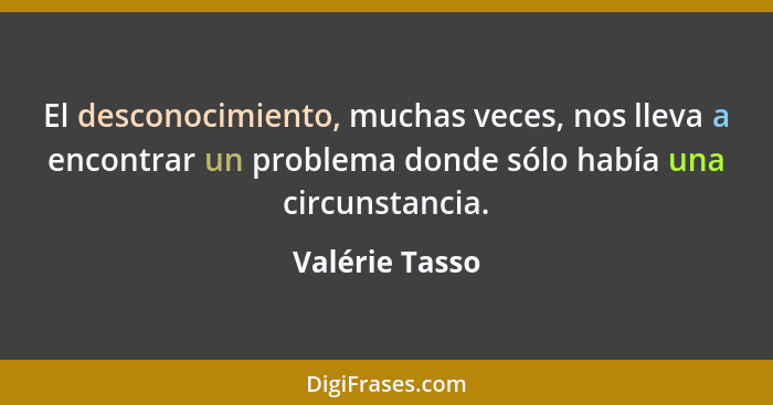 El desconocimiento, muchas veces, nos lleva a encontrar un problema donde sólo había una circunstancia.... - Valérie Tasso