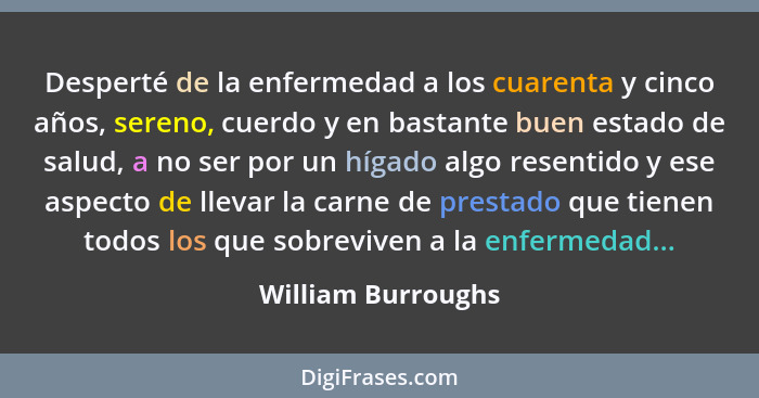 Desperté de la enfermedad a los cuarenta y cinco años, sereno, cuerdo y en bastante buen estado de salud, a no ser por un hígado a... - William Burroughs