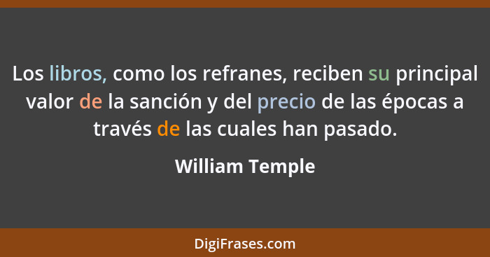 Los libros, como los refranes, reciben su principal valor de la sanción y del precio de las épocas a través de las cuales han pasado.... - William Temple