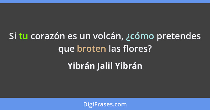 Si tu corazón es un volcán, ¿cómo pretendes que broten las flores?... - Yibrán Jalil Yibrán