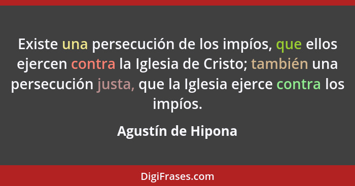 Existe una persecución de los impíos, que ellos ejercen contra la Iglesia de Cristo; también una persecución justa, que la Iglesia... - Agustín de Hipona