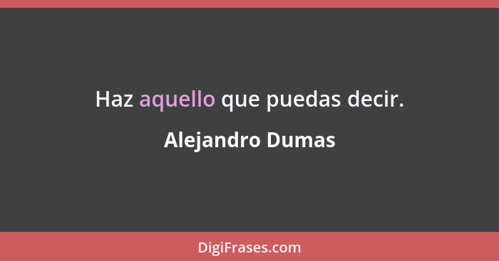 Haz aquello que puedas decir.... - Alejandro Dumas