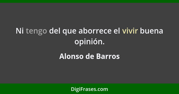 Ni tengo del que aborrece el vivir buena opinión.... - Alonso de Barros