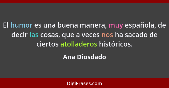 El humor es una buena manera, muy española, de decir las cosas, que a veces nos ha sacado de ciertos atolladeros históricos.... - Ana Diosdado