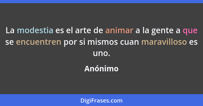 La modestia es el arte de animar a la gente a que se encuentren por si mismos cuan maravilloso es uno.... - Anónimo