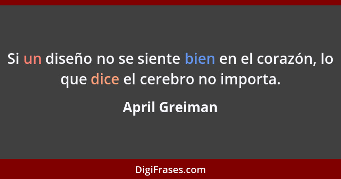 Si un diseño no se siente bien en el corazón, lo que dice el cerebro no importa.... - April Greiman