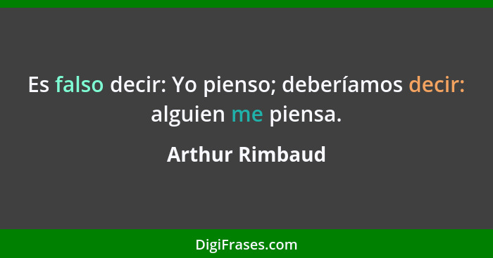 Es falso decir: Yo pienso; deberíamos decir: alguien me piensa.... - Arthur Rimbaud