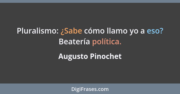 Pluralismo: ¿Sabe cómo llamo yo a eso? Beatería política.... - Augusto Pinochet