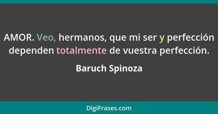 AMOR. Veo, hermanos, que mi ser y perfección dependen totalmente de vuestra perfección.... - Baruch Spinoza