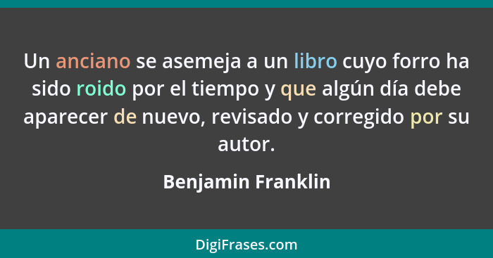 Un anciano se asemeja a un libro cuyo forro ha sido roido por el tiempo y que algún día debe aparecer de nuevo, revisado y corregi... - Benjamin Franklin