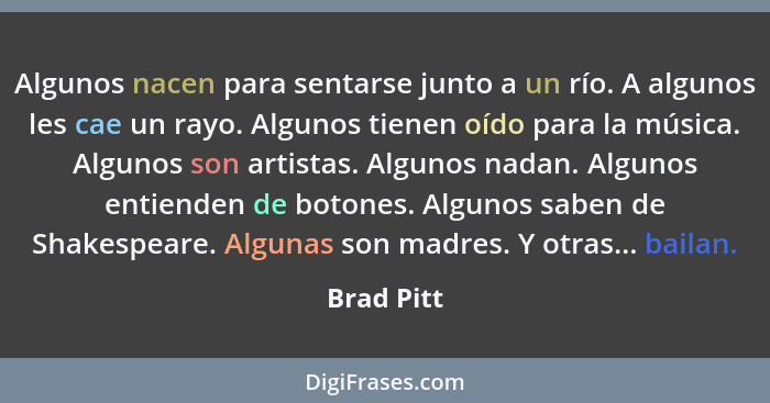 Algunos nacen para sentarse junto a un río. A algunos les cae un rayo. Algunos tienen oído para la música. Algunos son artistas. Algunos n... - Brad Pitt