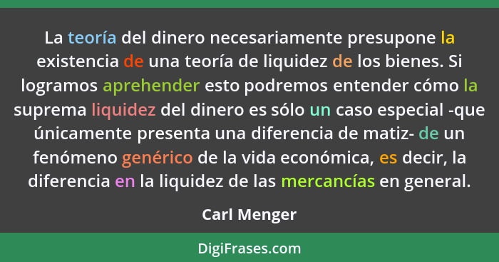 La teoría del dinero necesariamente presupone la existencia de una teoría de liquidez de los bienes. Si logramos aprehender esto podremo... - Carl Menger