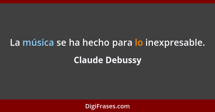 La música se ha hecho para lo inexpresable.... - Claude Debussy