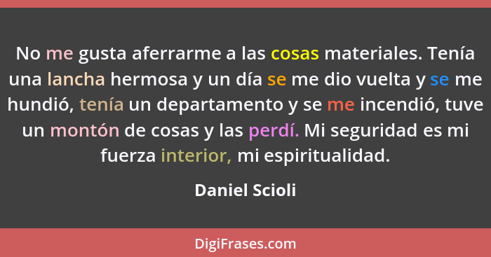 No me gusta aferrarme a las cosas materiales. Tenía una lancha hermosa y un día se me dio vuelta y se me hundió, tenía un departamento... - Daniel Scioli