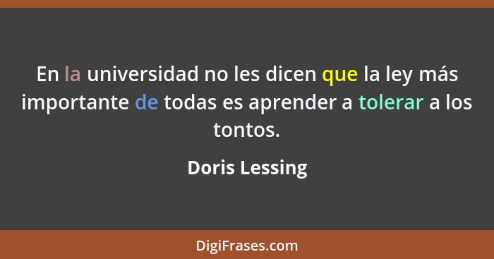 En la universidad no les dicen que la ley más importante de todas es aprender a tolerar a los tontos.... - Doris Lessing