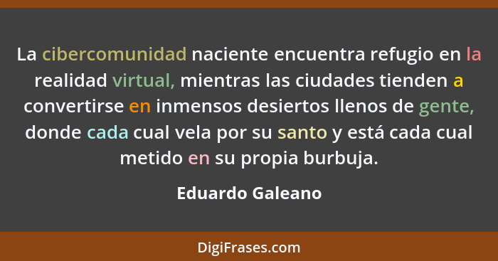 La cibercomunidad naciente encuentra refugio en la realidad virtual, mientras las ciudades tienden a convertirse en inmensos desiert... - Eduardo Galeano