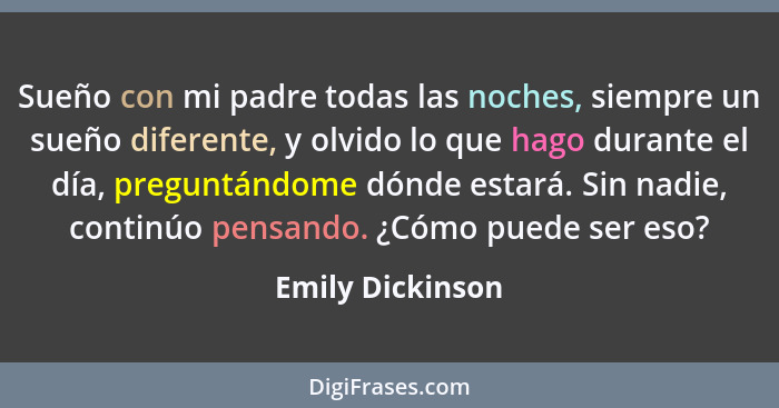 Sueño con mi padre todas las noches, siempre un sueño diferente, y olvido lo que hago durante el día, preguntándome dónde estará. Si... - Emily Dickinson