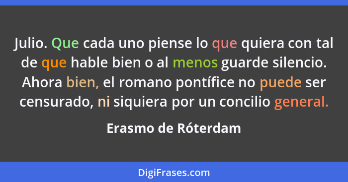 Julio. Que cada uno piense lo que quiera con tal de que hable bien o al menos guarde silencio. Ahora bien, el romano pontífice no... - Erasmo de Róterdam