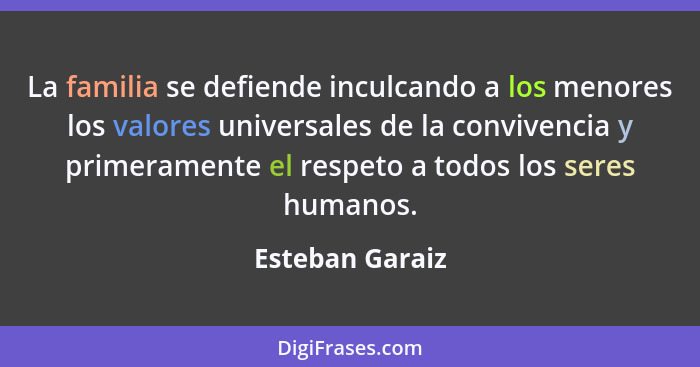 La familia se defiende inculcando a los menores los valores universales de la convivencia y primeramente el respeto a todos los seres... - Esteban Garaiz