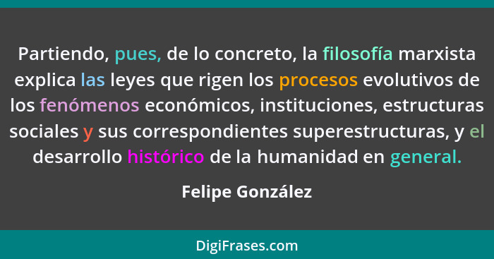 Partiendo, pues, de lo concreto, la filosofía marxista explica las leyes que rigen los procesos evolutivos de los fenómenos económic... - Felipe González