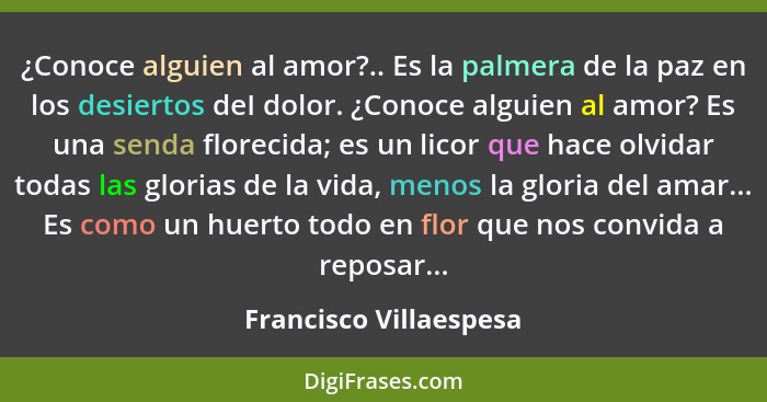 ¿Conoce alguien al amor?.. Es la palmera de la paz en los desiertos deI dolor. ¿Conoce alguien al amor? Es una senda florecida... - Francisco Villaespesa