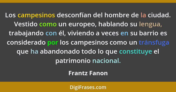 Los campesinos desconfían del hombre de la ciudad. Vestido como un europeo, hablando su lengua, trabajando con él, viviendo a veces en... - Frantz Fanon