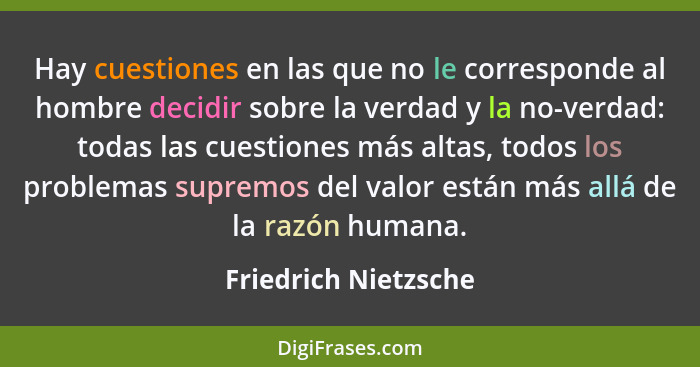 Hay cuestiones en las que no le corresponde al hombre decidir sobre la verdad y la no-verdad: todas las cuestiones más altas, to... - Friedrich Nietzsche