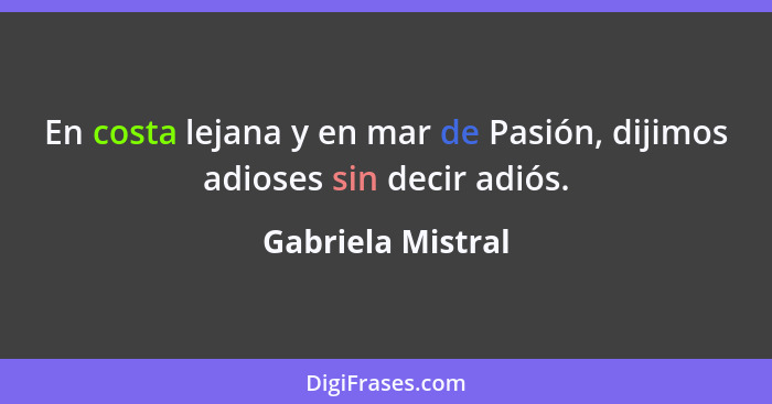 En costa lejana y en mar de Pasión, dijimos adioses sin decir adiós.... - Gabriela Mistral