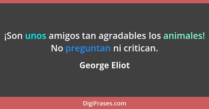 ¡Son unos amigos tan agradables los animales! No preguntan ni critican.... - George Eliot