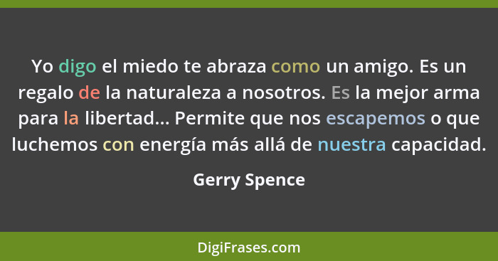 Yo digo el miedo te abraza como un amigo. Es un regalo de la naturaleza a nosotros. Es la mejor arma para la libertad... Permite que no... - Gerry Spence