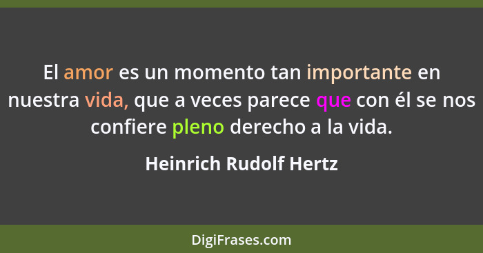 El amor es un momento tan importante en nuestra vida, que a veces parece que con él se nos confiere pleno derecho a la vida.... - Heinrich Rudolf Hertz