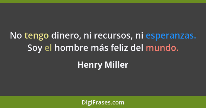 No tengo dinero, ni recursos, ni esperanzas. Soy el hombre más feliz del mundo.... - Henry Miller