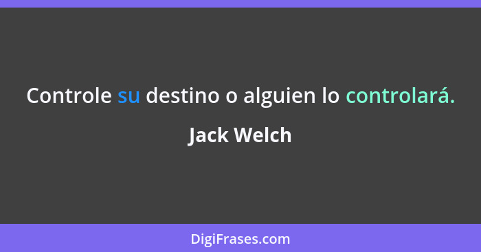 Controle su destino o alguien lo controlará.... - Jack Welch