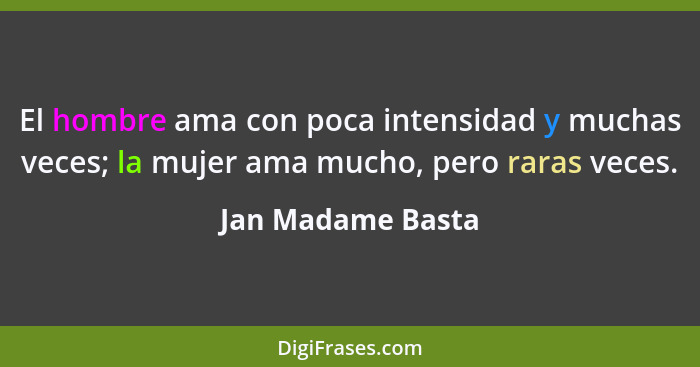 El hombre ama con poca intensidad y muchas veces; la mujer ama mucho, pero raras veces.... - Jan Madame Basta