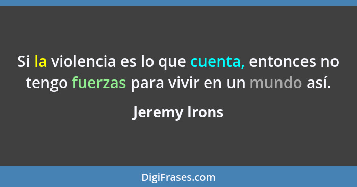 Si la violencia es lo que cuenta, entonces no tengo fuerzas para vivir en un mundo así.... - Jeremy Irons